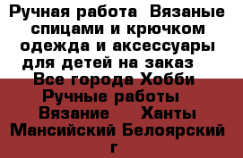 Ручная работа. Вязаные спицами и крючком одежда и аксессуары для детей на заказ. - Все города Хобби. Ручные работы » Вязание   . Ханты-Мансийский,Белоярский г.